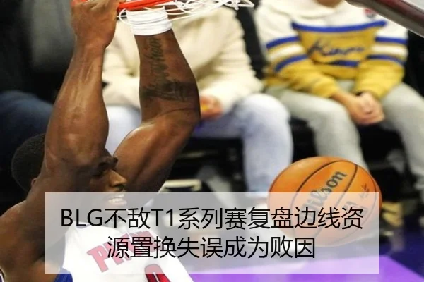 BLG不敌T1系列赛复盘边线资源置换失误成为败因