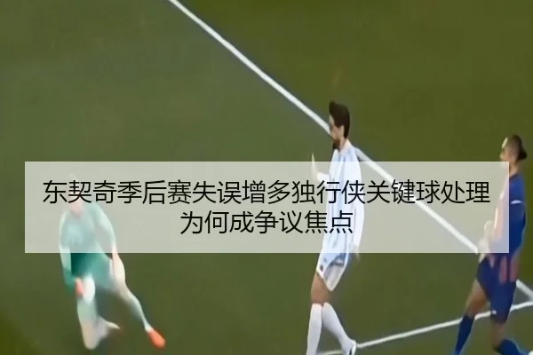 东契奇季后赛失误增多独行侠关键球处理为何成争议焦点